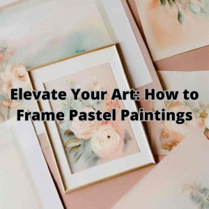 Read more about the article Elevate Your Art: How to Frame Pastel Paintings