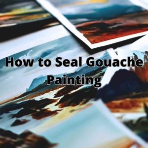 Read more about the article How to Seal Gouache Painting: The Ultimate Guide 